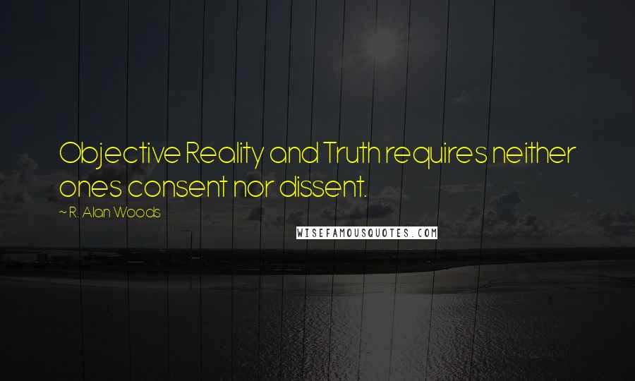 R. Alan Woods Quotes: Objective Reality and Truth requires neither ones consent nor dissent.