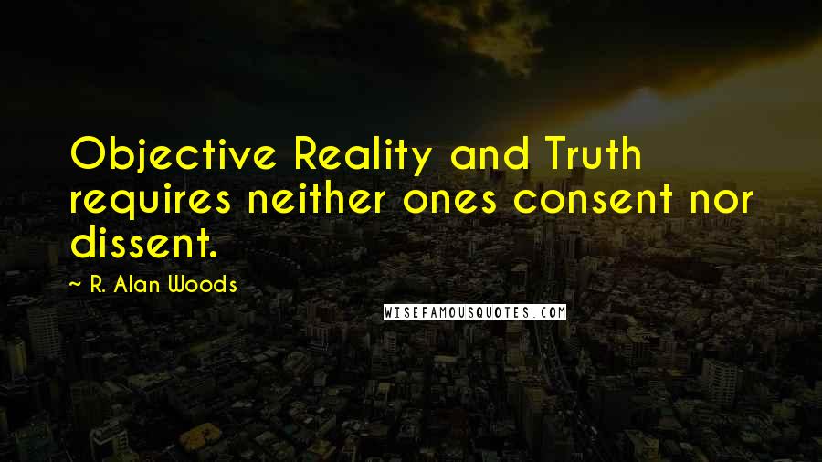 R. Alan Woods Quotes: Objective Reality and Truth requires neither ones consent nor dissent.