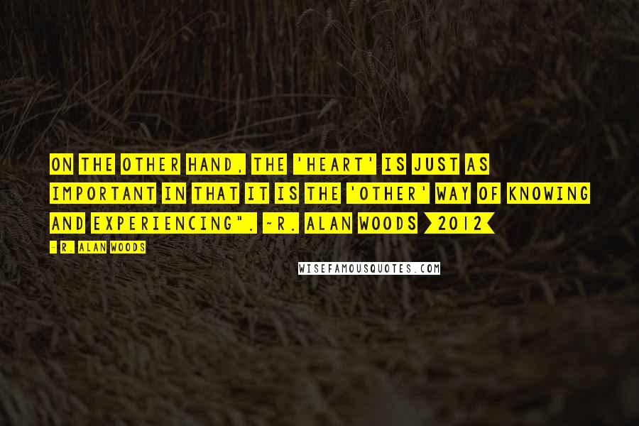 R. Alan Woods Quotes: On the other hand, the 'heart' is just as important in that it is the 'other' way of knowing and experiencing". ~R. Alan Woods [2012]