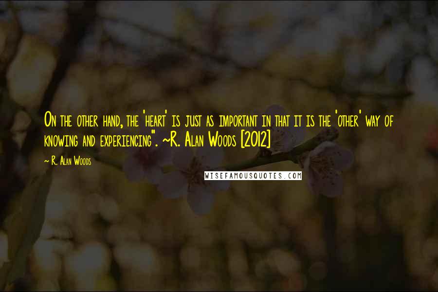 R. Alan Woods Quotes: On the other hand, the 'heart' is just as important in that it is the 'other' way of knowing and experiencing". ~R. Alan Woods [2012]
