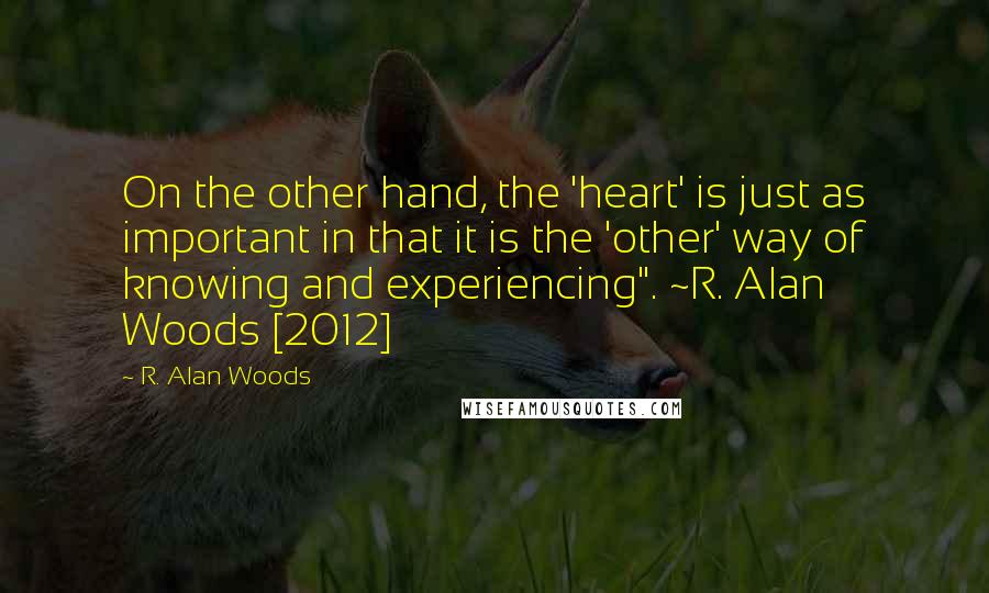 R. Alan Woods Quotes: On the other hand, the 'heart' is just as important in that it is the 'other' way of knowing and experiencing". ~R. Alan Woods [2012]