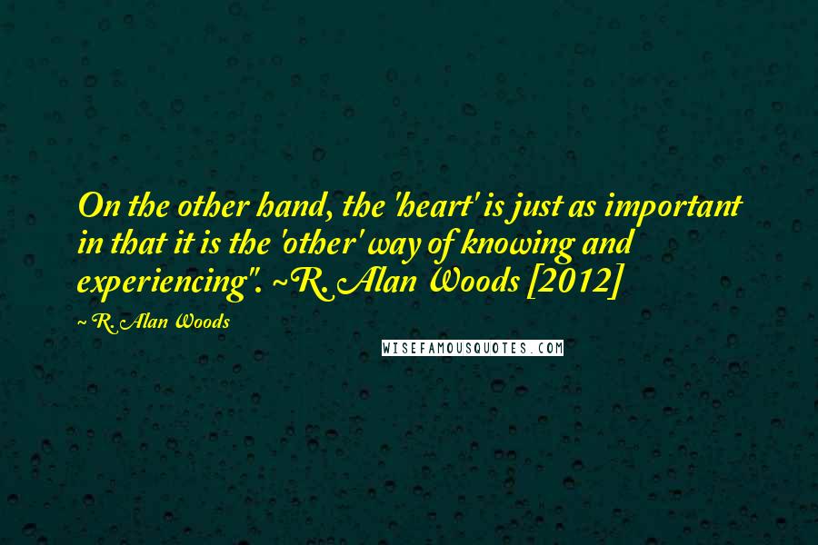 R. Alan Woods Quotes: On the other hand, the 'heart' is just as important in that it is the 'other' way of knowing and experiencing". ~R. Alan Woods [2012]