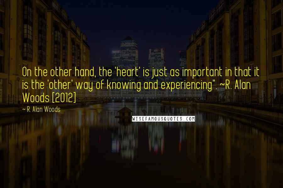 R. Alan Woods Quotes: On the other hand, the 'heart' is just as important in that it is the 'other' way of knowing and experiencing". ~R. Alan Woods [2012]
