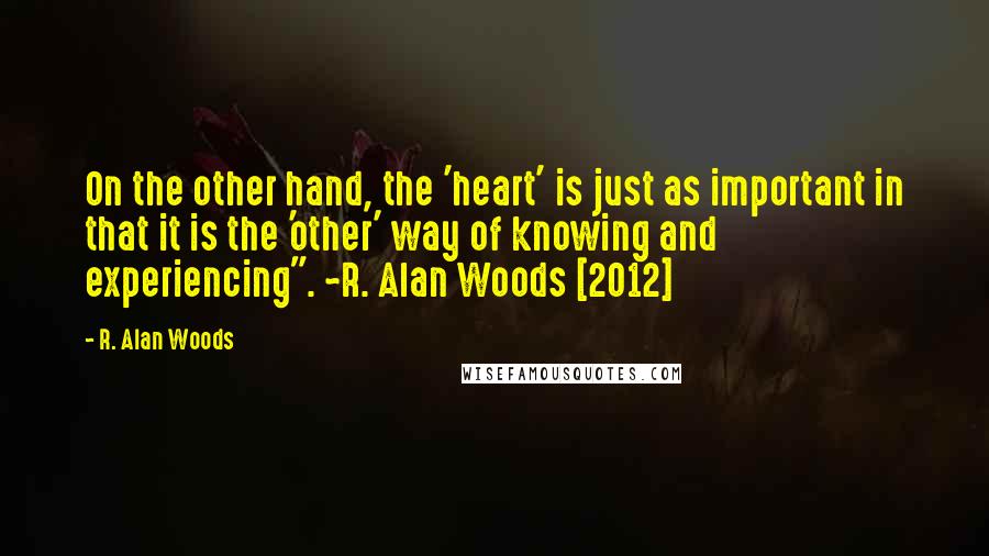 R. Alan Woods Quotes: On the other hand, the 'heart' is just as important in that it is the 'other' way of knowing and experiencing". ~R. Alan Woods [2012]