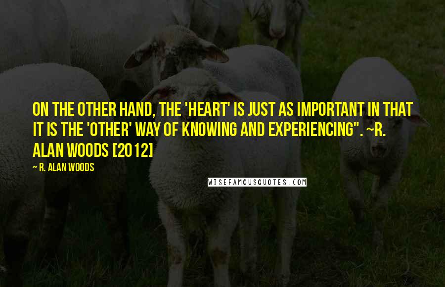 R. Alan Woods Quotes: On the other hand, the 'heart' is just as important in that it is the 'other' way of knowing and experiencing". ~R. Alan Woods [2012]