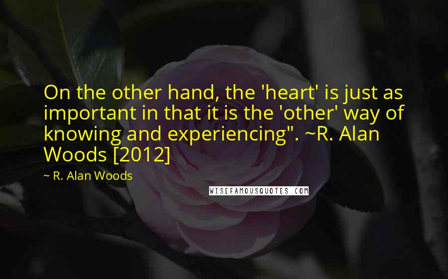 R. Alan Woods Quotes: On the other hand, the 'heart' is just as important in that it is the 'other' way of knowing and experiencing". ~R. Alan Woods [2012]