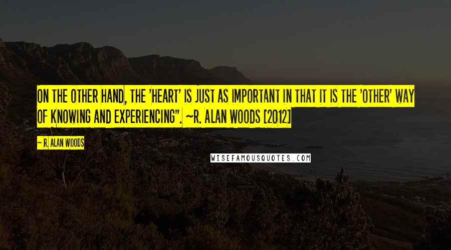 R. Alan Woods Quotes: On the other hand, the 'heart' is just as important in that it is the 'other' way of knowing and experiencing". ~R. Alan Woods [2012]