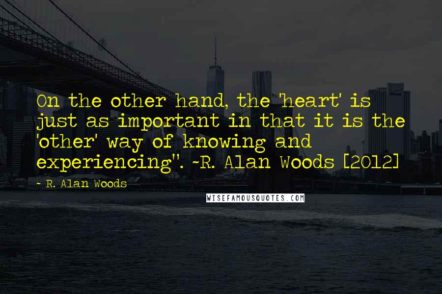 R. Alan Woods Quotes: On the other hand, the 'heart' is just as important in that it is the 'other' way of knowing and experiencing". ~R. Alan Woods [2012]