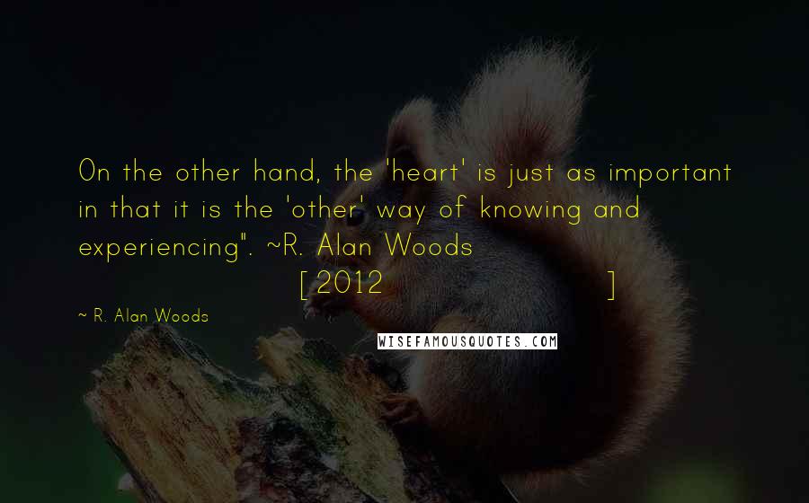 R. Alan Woods Quotes: On the other hand, the 'heart' is just as important in that it is the 'other' way of knowing and experiencing". ~R. Alan Woods [2012]