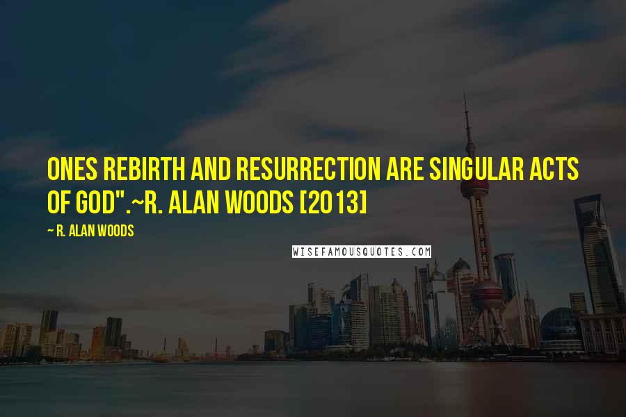 R. Alan Woods Quotes: Ones Rebirth and Resurrection are singular acts of God".~R. Alan Woods [2013]