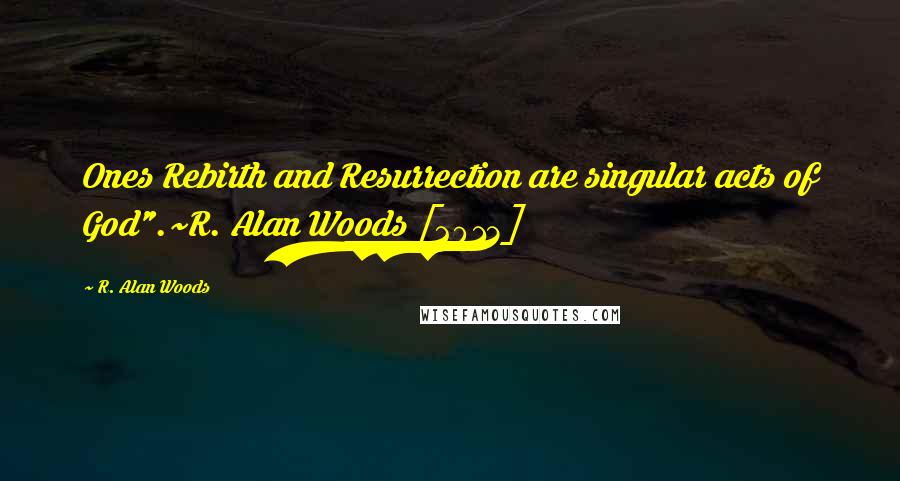 R. Alan Woods Quotes: Ones Rebirth and Resurrection are singular acts of God".~R. Alan Woods [2013]