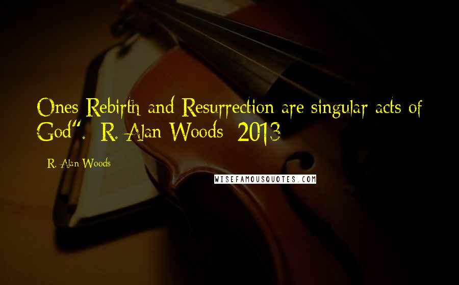 R. Alan Woods Quotes: Ones Rebirth and Resurrection are singular acts of God".~R. Alan Woods [2013]