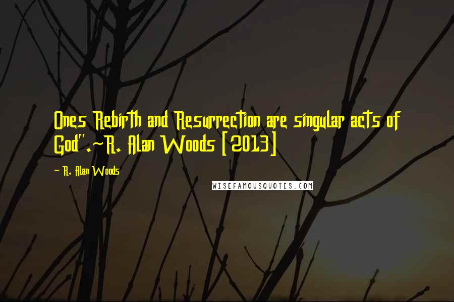 R. Alan Woods Quotes: Ones Rebirth and Resurrection are singular acts of God".~R. Alan Woods [2013]