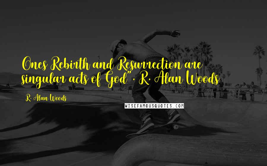 R. Alan Woods Quotes: Ones Rebirth and Resurrection are singular acts of God".~R. Alan Woods [2013]