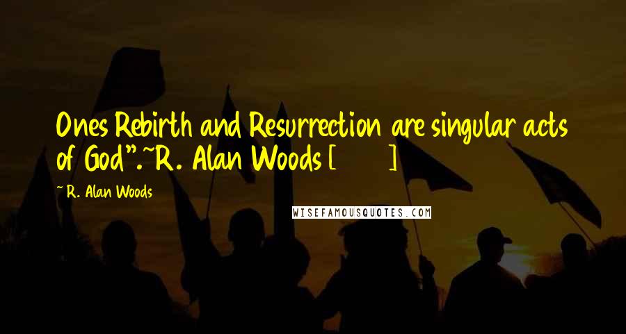 R. Alan Woods Quotes: Ones Rebirth and Resurrection are singular acts of God".~R. Alan Woods [2013]