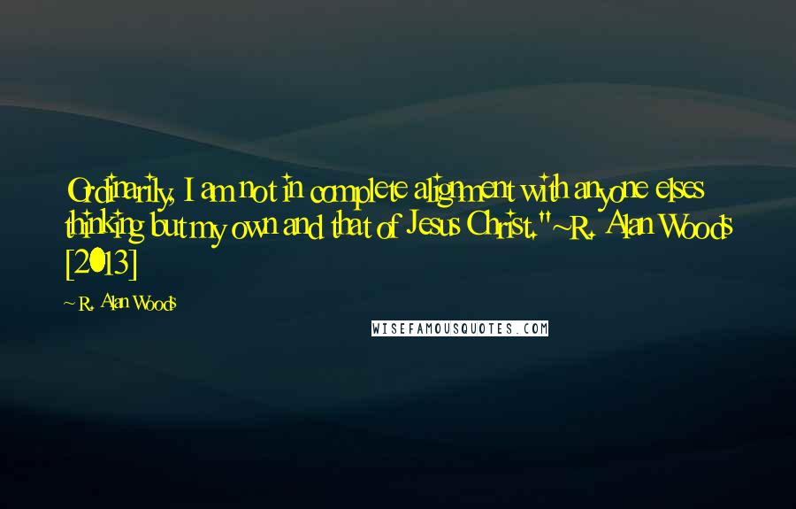 R. Alan Woods Quotes: Ordinarily, I am not in complete alignment with anyone elses thinking but my own and that of Jesus Christ."~R. Alan Woods [2013]