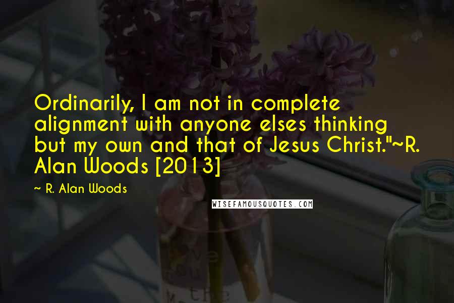 R. Alan Woods Quotes: Ordinarily, I am not in complete alignment with anyone elses thinking but my own and that of Jesus Christ."~R. Alan Woods [2013]