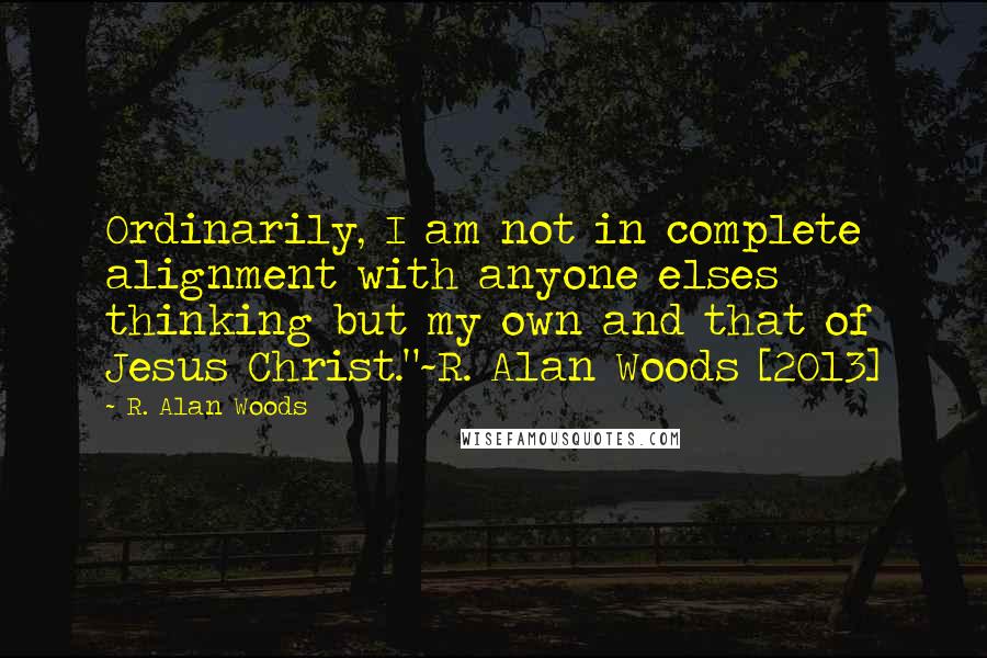 R. Alan Woods Quotes: Ordinarily, I am not in complete alignment with anyone elses thinking but my own and that of Jesus Christ."~R. Alan Woods [2013]