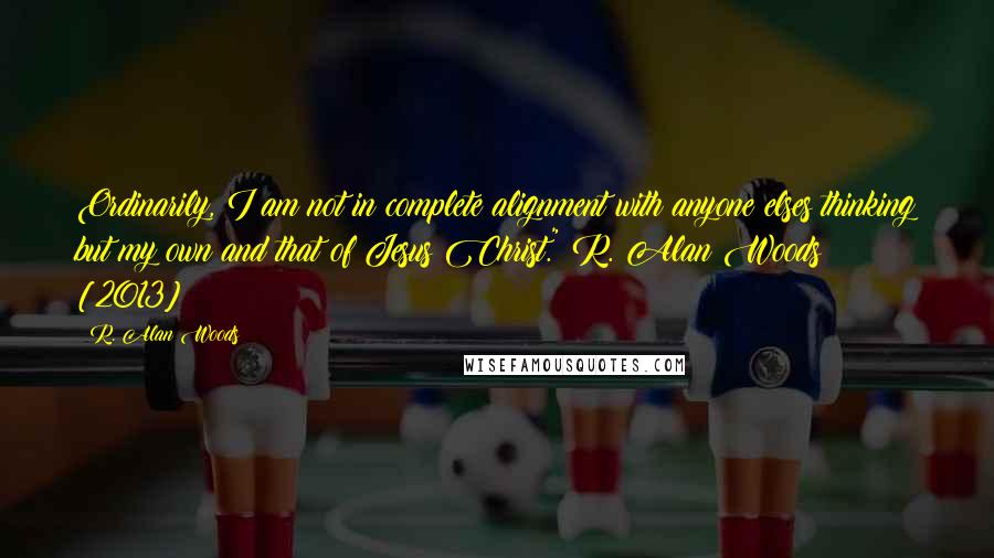 R. Alan Woods Quotes: Ordinarily, I am not in complete alignment with anyone elses thinking but my own and that of Jesus Christ."~R. Alan Woods [2013]