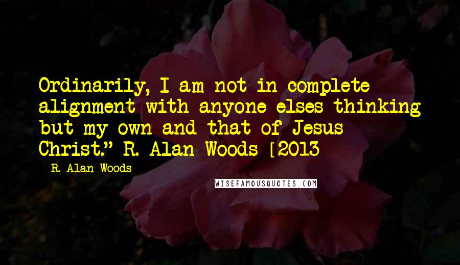 R. Alan Woods Quotes: Ordinarily, I am not in complete alignment with anyone elses thinking but my own and that of Jesus Christ."~R. Alan Woods [2013]