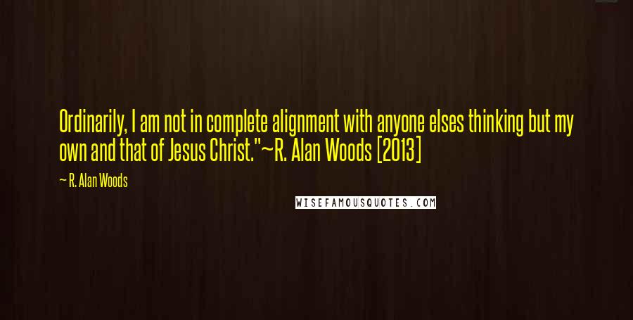 R. Alan Woods Quotes: Ordinarily, I am not in complete alignment with anyone elses thinking but my own and that of Jesus Christ."~R. Alan Woods [2013]