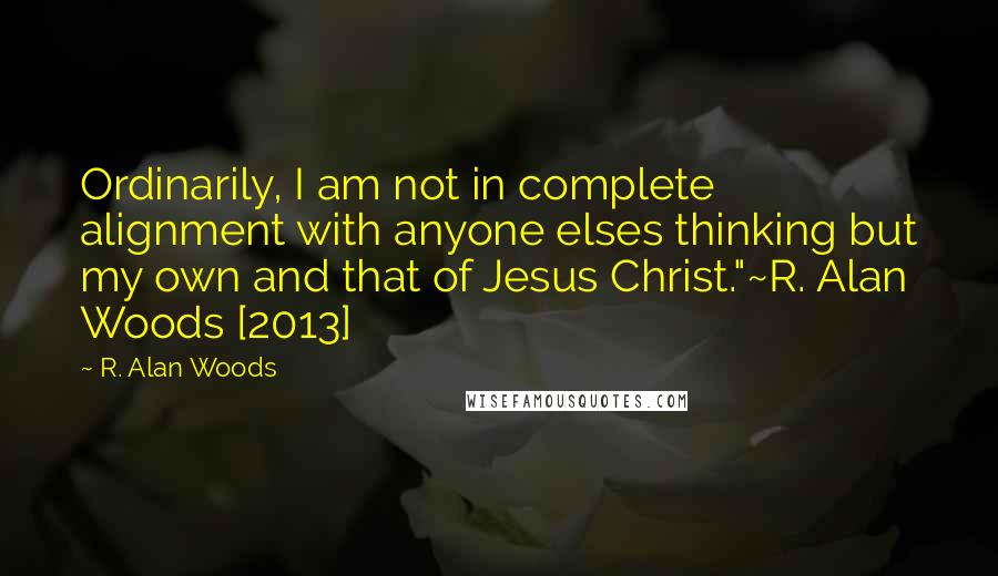 R. Alan Woods Quotes: Ordinarily, I am not in complete alignment with anyone elses thinking but my own and that of Jesus Christ."~R. Alan Woods [2013]