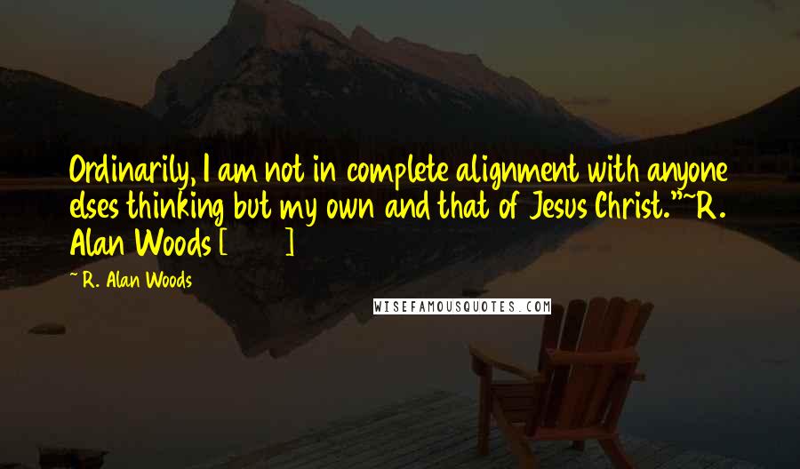 R. Alan Woods Quotes: Ordinarily, I am not in complete alignment with anyone elses thinking but my own and that of Jesus Christ."~R. Alan Woods [2013]