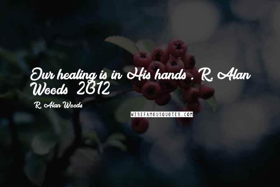 R. Alan Woods Quotes: Our healing is in His hands".~R. Alan Woods [2012]