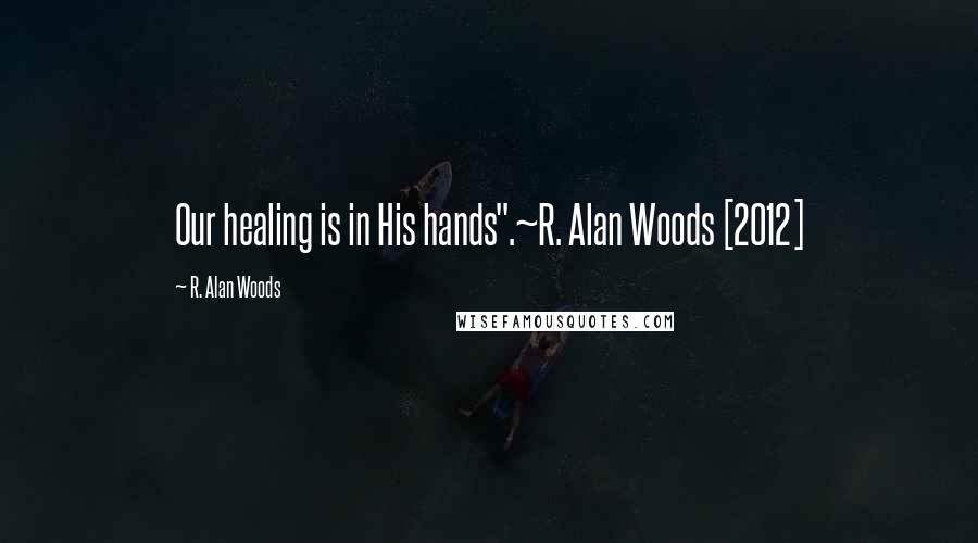 R. Alan Woods Quotes: Our healing is in His hands".~R. Alan Woods [2012]