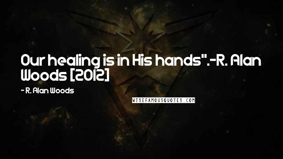 R. Alan Woods Quotes: Our healing is in His hands".~R. Alan Woods [2012]