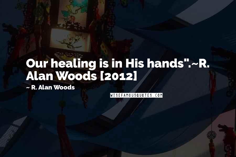 R. Alan Woods Quotes: Our healing is in His hands".~R. Alan Woods [2012]