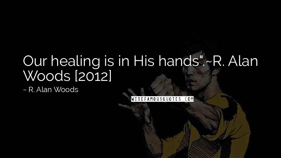 R. Alan Woods Quotes: Our healing is in His hands".~R. Alan Woods [2012]