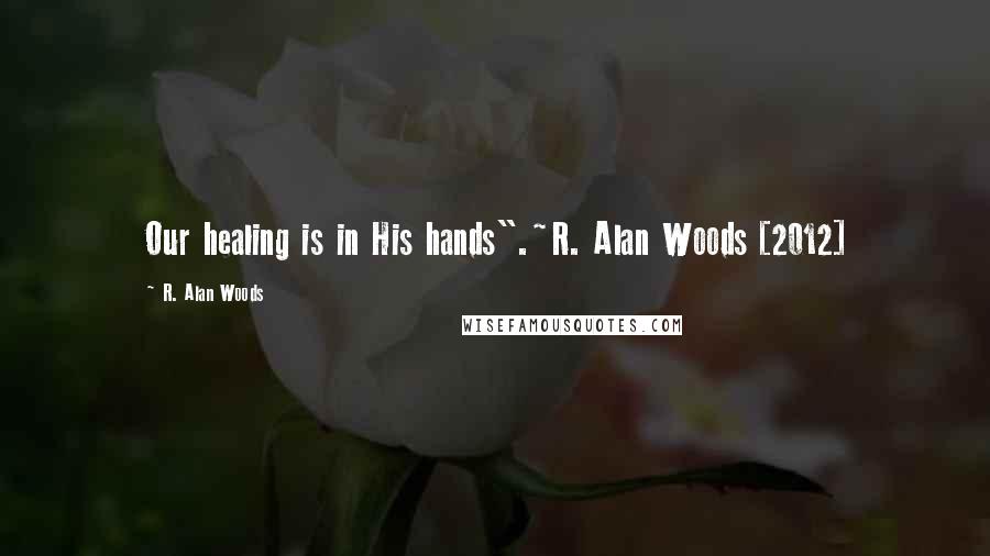 R. Alan Woods Quotes: Our healing is in His hands".~R. Alan Woods [2012]