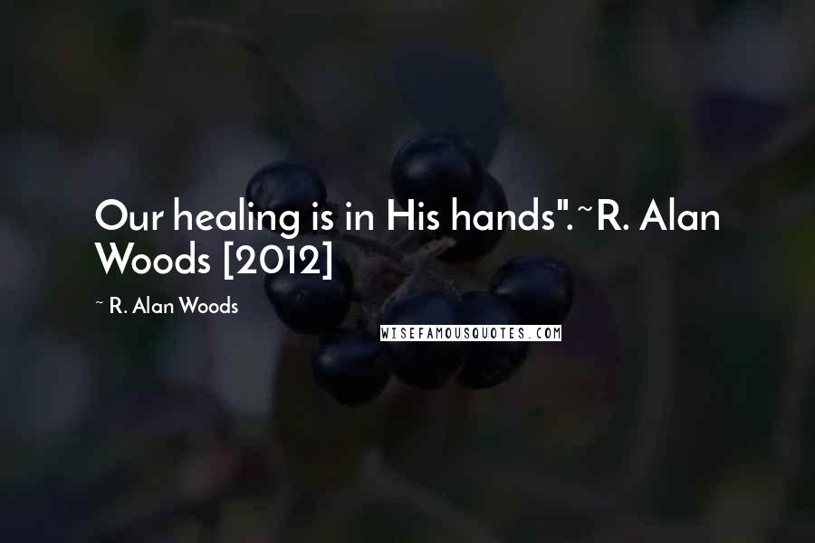 R. Alan Woods Quotes: Our healing is in His hands".~R. Alan Woods [2012]