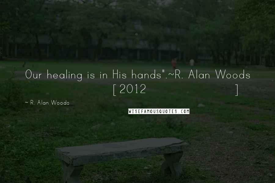 R. Alan Woods Quotes: Our healing is in His hands".~R. Alan Woods [2012]