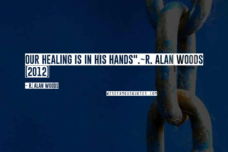 R. Alan Woods Quotes: Our healing is in His hands".~R. Alan Woods [2012]