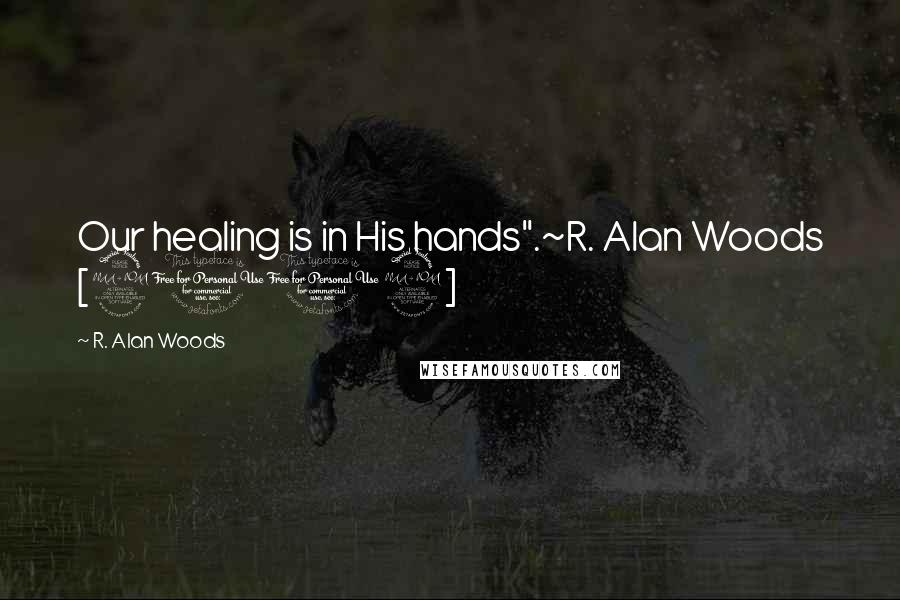 R. Alan Woods Quotes: Our healing is in His hands".~R. Alan Woods [2012]