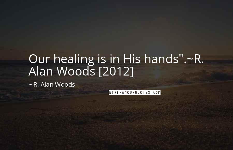 R. Alan Woods Quotes: Our healing is in His hands".~R. Alan Woods [2012]