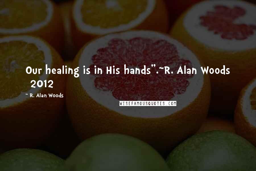 R. Alan Woods Quotes: Our healing is in His hands".~R. Alan Woods [2012]