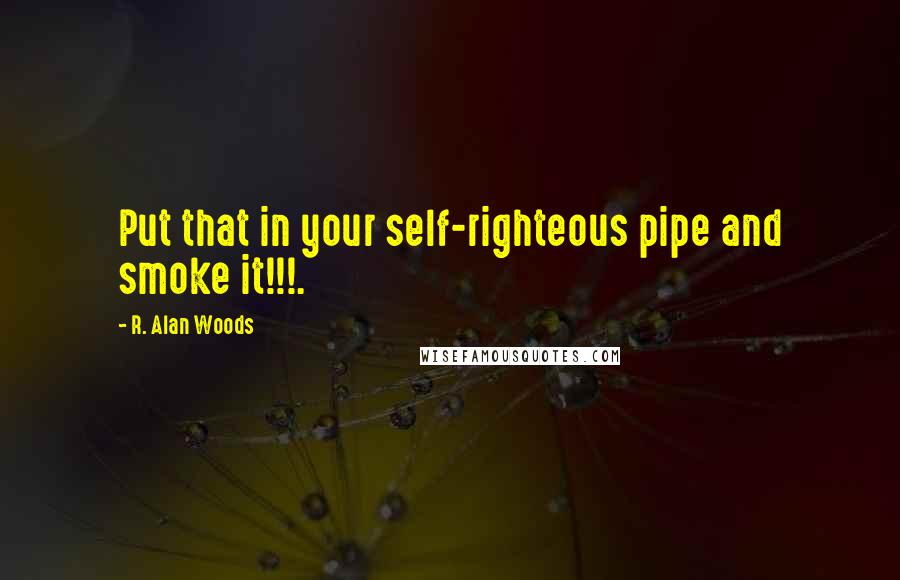 R. Alan Woods Quotes: Put that in your self-righteous pipe and smoke it!!!.