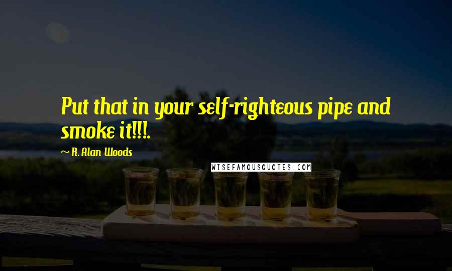 R. Alan Woods Quotes: Put that in your self-righteous pipe and smoke it!!!.