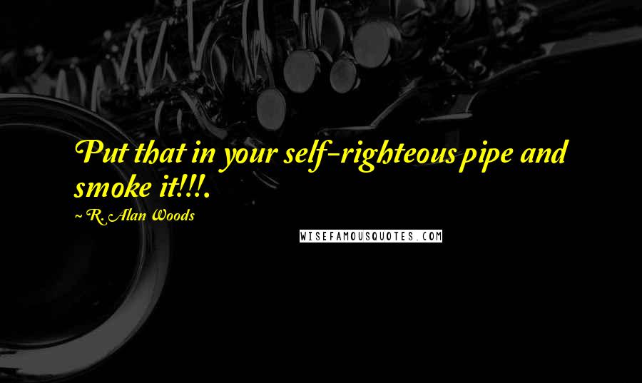 R. Alan Woods Quotes: Put that in your self-righteous pipe and smoke it!!!.