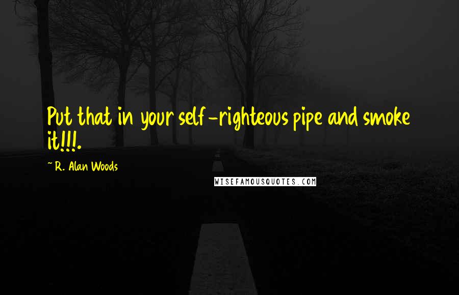 R. Alan Woods Quotes: Put that in your self-righteous pipe and smoke it!!!.