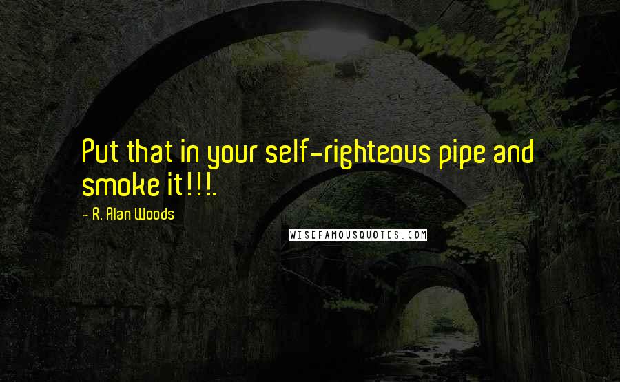 R. Alan Woods Quotes: Put that in your self-righteous pipe and smoke it!!!.