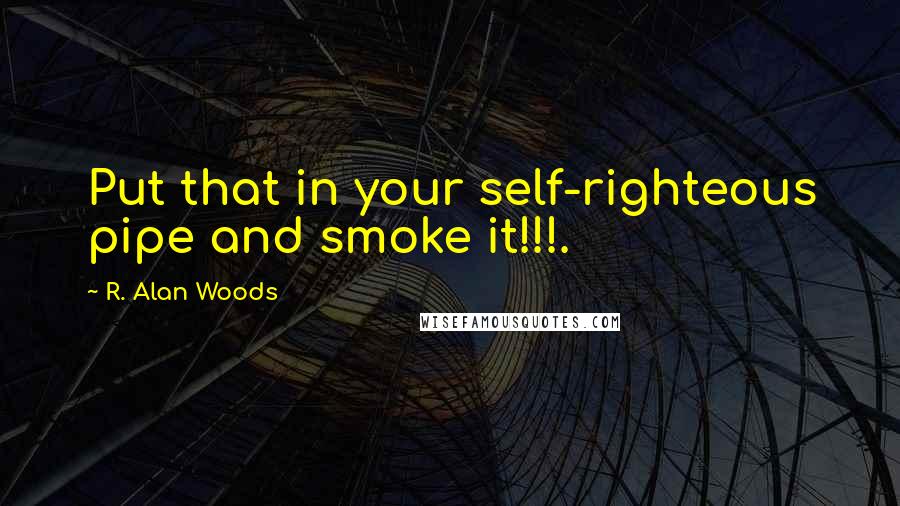 R. Alan Woods Quotes: Put that in your self-righteous pipe and smoke it!!!.