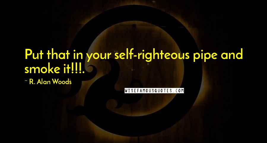 R. Alan Woods Quotes: Put that in your self-righteous pipe and smoke it!!!.