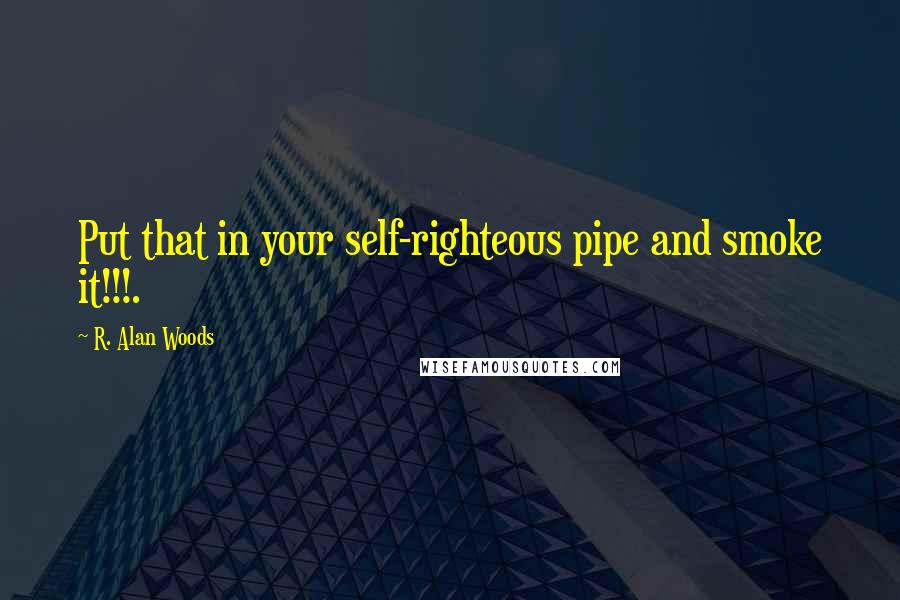 R. Alan Woods Quotes: Put that in your self-righteous pipe and smoke it!!!.