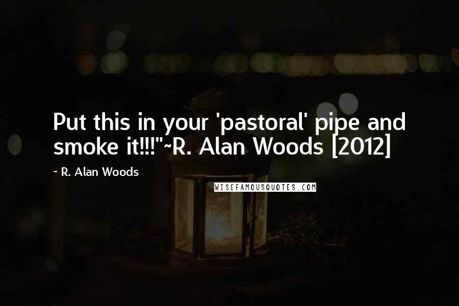 R. Alan Woods Quotes: Put this in your 'pastoral' pipe and smoke it!!!"~R. Alan Woods [2012]