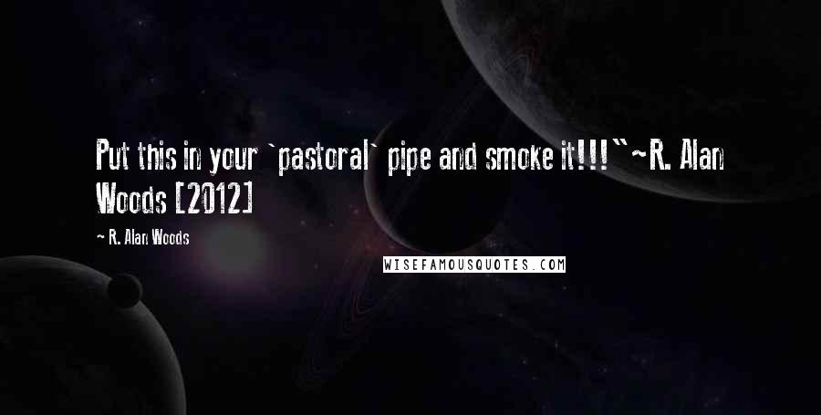 R. Alan Woods Quotes: Put this in your 'pastoral' pipe and smoke it!!!"~R. Alan Woods [2012]