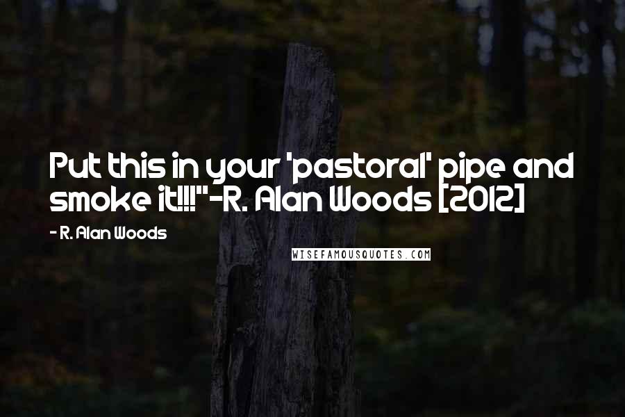 R. Alan Woods Quotes: Put this in your 'pastoral' pipe and smoke it!!!"~R. Alan Woods [2012]